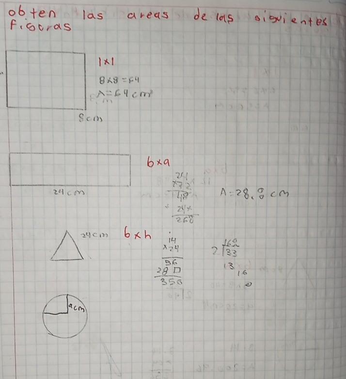 obten las areas de las sigvientes 
figcras
1* 1
8* 8=64
lambda =64cm^2
8cm
6* 9
24cm
beginarrayr 24.1 * 727 hline 140 hline 10 -210 hline 2500endarray A=28.0cm
6* h
beginarrayr 14 * 24 hline 5endarray 35 22 hline 355endarray beginarrayr 162 2encloselongdiv 33 13 16endarray