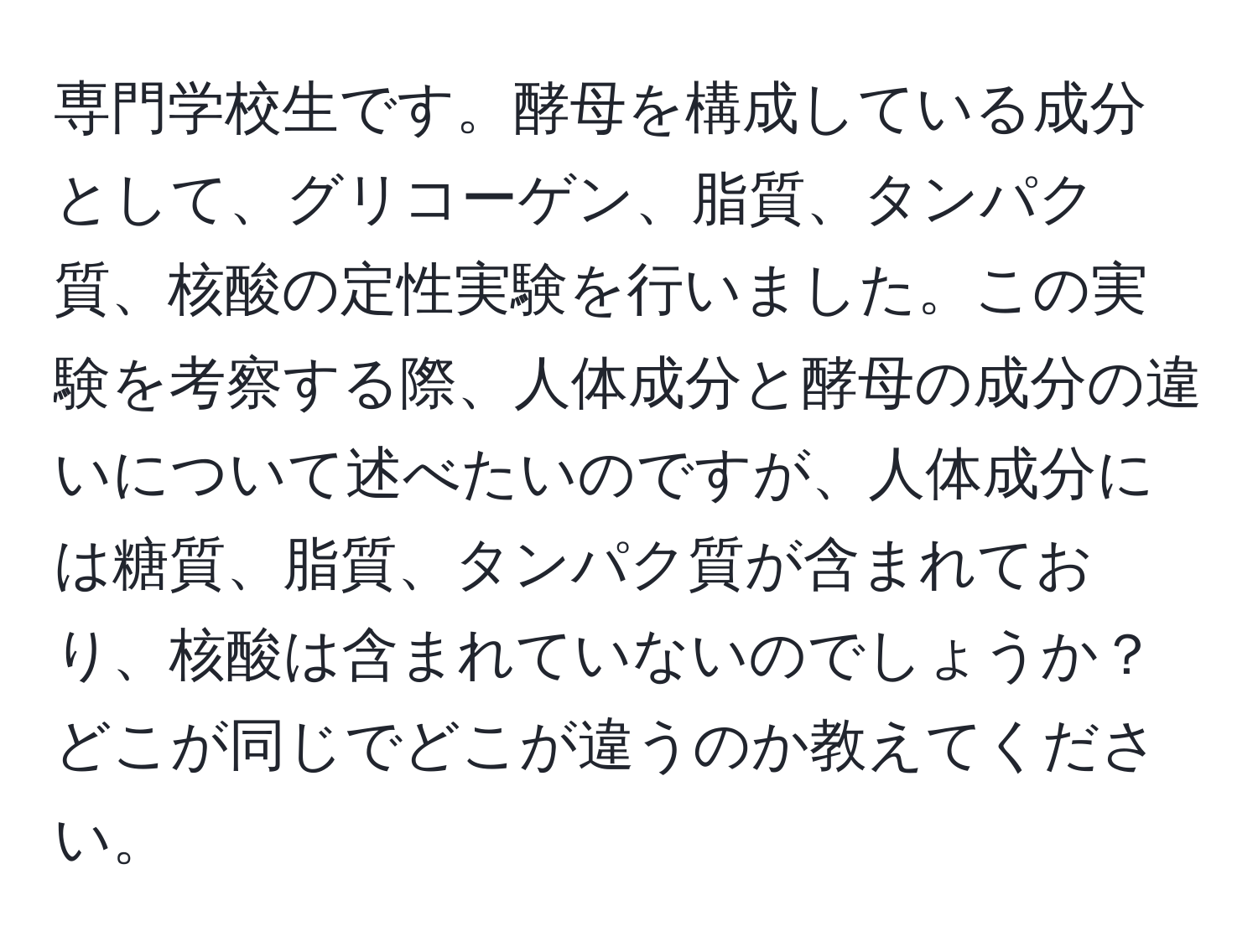 専門学校生です。酵母を構成している成分として、グリコーゲン、脂質、タンパク質、核酸の定性実験を行いました。この実験を考察する際、人体成分と酵母の成分の違いについて述べたいのですが、人体成分には糖質、脂質、タンパク質が含まれており、核酸は含まれていないのでしょうか？どこが同じでどこが違うのか教えてください。