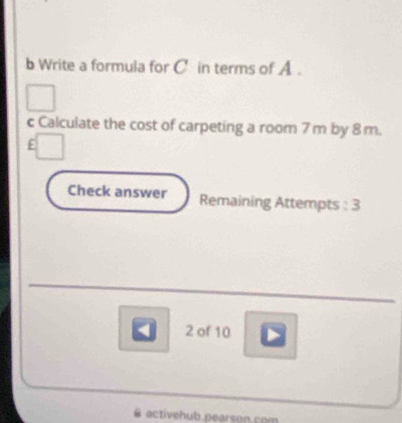 Write a formula for C in terms of A. 
c Calculate the cost of carpeting a room 7 m by 8 m. 
E 
Check answer Remaining Attempts : 3 
_ 
2 of 10