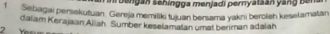 nr dengan sehingga menjadi pernyataan yang benal 
1. Sebagai persekutuan. Gereja memiliki tujuan bersama yakni beroleh keselamatan 
daiam Kerajaan Aliah. Sumber keselamatan umat beriman adalah 
2 Yesu