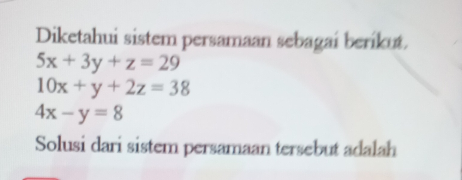 Diketahui sistem persamaan sebagai beríkut.
5x+3y+z=29
10x+y+2z=38
4x-y=8
Solusi dari sistem persamaan tersebut adalah