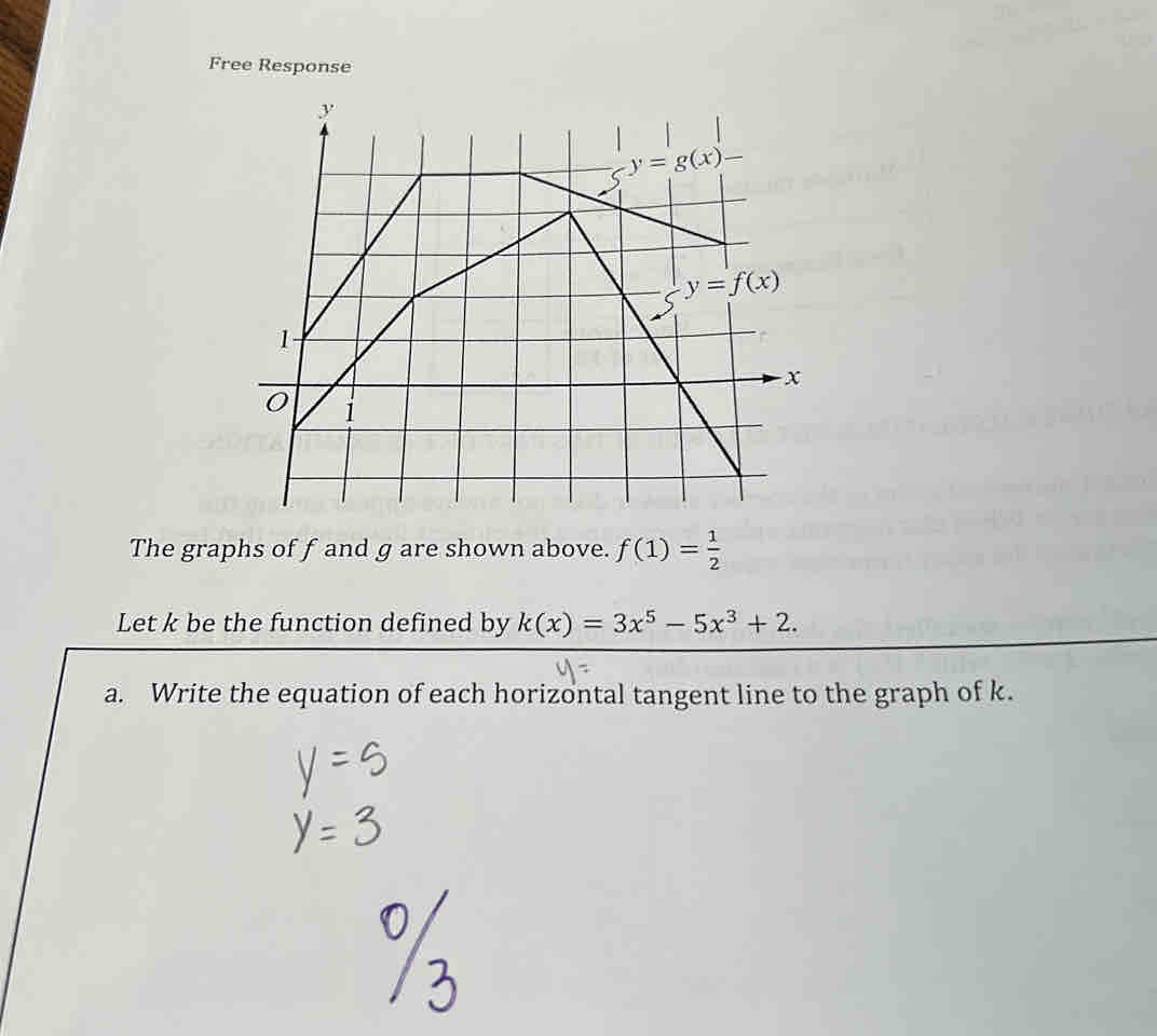 Free Response
The graphs of f and g are shown above. f(1)= 1/2 
Let k be the function defined by k(x)=3x^5-5x^3+2.
a. Write the equation of each horizontal tangent line to the graph of k.