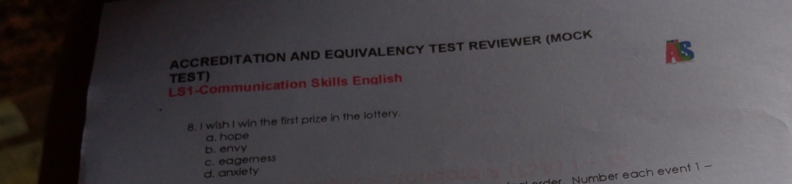 is
ACCREDITATION AND EQUIVALENCY TEST REVIEWER (MOCK
TEST)
LS1-Communication Skills English
8. I wish I win the first prize in the lottery.
a. hope
b. envy
c. eagerness
d. anxiety
der Number each event 1 -