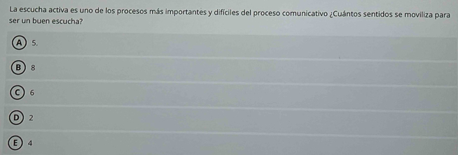 La escucha activa es uno de los procesos más importantes y difíciles del proceso comunicativo ¿Cuántos sentidos se moviliza para
ser un buen escucha?
A 5.
B 8
C) 6
D) 2
E  4