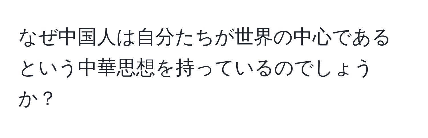 なぜ中国人は自分たちが世界の中心であるという中華思想を持っているのでしょうか？