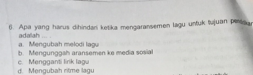 Apa yang harus dihindari ketika mengaransemen lagu untuk tujuan perkar
adalah ... .
a. Mengubah melodi lagu
b. Mengunggah aransemen ke media sosial
c. Mengganti lirik lagu
d. Mengubah ritme lagu