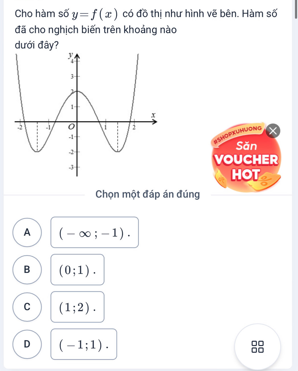 Cho hàm số y=f(x) có đồ thị như hình vẽ bên. Hàm số
đã cho nghịch biến trên khoảng nào
dưới đây?
#SHOPXUHUONG
Săn
VOUCHER
HOT a
Chọn một đáp án đúng
A (-∈fty ;-1).
B (0;1).
C (1;2).
D (-1;1).