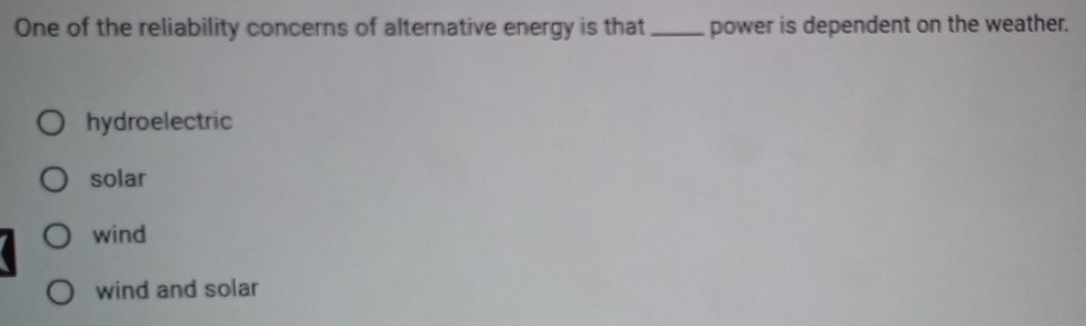 One of the reliability concerns of alternative energy is that_ power is dependent on the weather.
hydroelectric
solar
wind
wind and solar