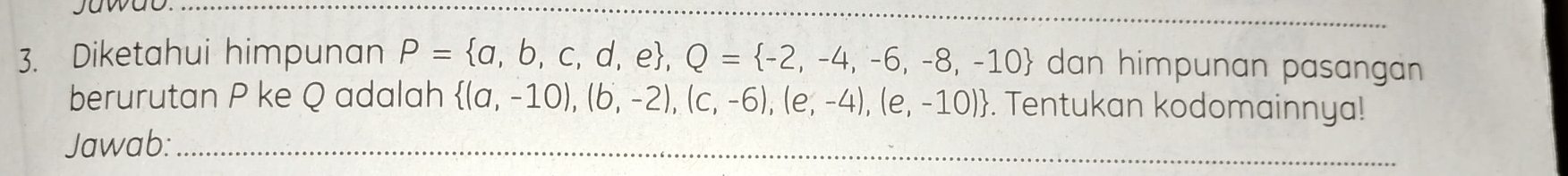 yawas.
_
3. Diketahui himpunan P= a,b,c,d,e , Q= -2,-4,-6,-8,-10 dan himpunan pasangan 
berurutan P ke Q adalah  (a,-10),(b,-2),(c,-6),(e,-4),(e,-10). Tentukan kodomainnya!
Jawab:_