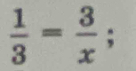  1/3 = 3/x ;