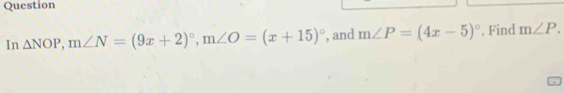 Question 
In △ NOP, m∠ N=(9x+2)^circ , m∠ O=(x+15)^circ  , and m∠ P=(4x-5)^circ . Find m∠ P.