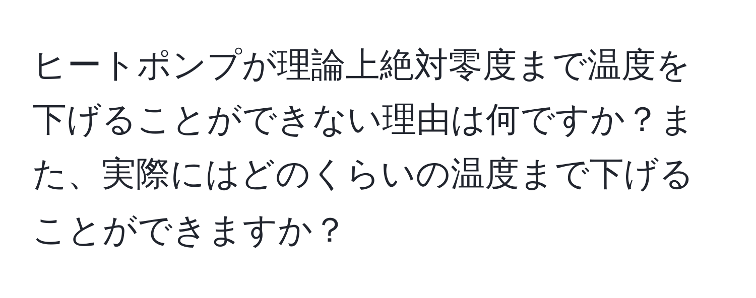 ヒートポンプが理論上絶対零度まで温度を下げることができない理由は何ですか？また、実際にはどのくらいの温度まで下げることができますか？