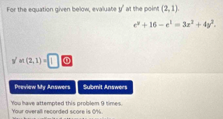 For the equation given below, evaluate y' at the point (2,1).
e^y+16-e^1=3x^2+4y^2.
y' at (2,1)=□ ① 
Preview My Answers Submit Answers 
You have attempted this problem 9 times. 
Your overall recorded score is 0%.