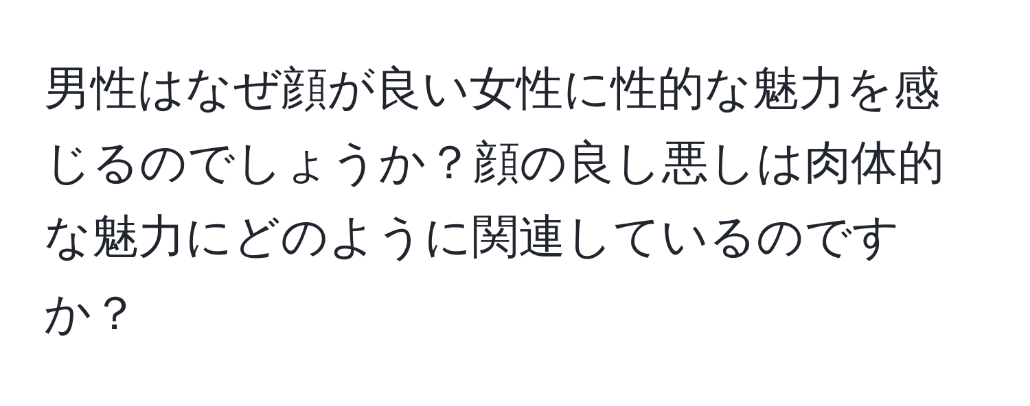 男性はなぜ顔が良い女性に性的な魅力を感じるのでしょうか？顔の良し悪しは肉体的な魅力にどのように関連しているのですか？