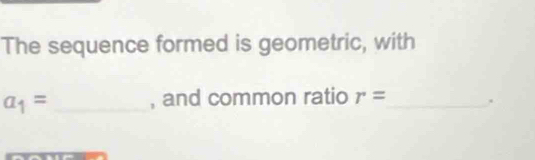 The sequence formed is geometric, with
a_1= _, and common ratio r= _ .