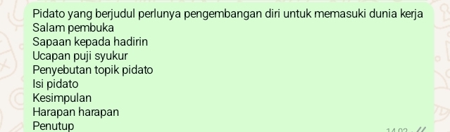 Pidato yang berjudul perlunya pengembangan diri untuk memasuki dunia kerja 
Salam pembuka 
Sapaan kepada hadirin 
Ucapan puji syukur 
Penyebutan topik pidato 
Isi pidato 
Kesimpulan 
Harapan harapan 
Penutup