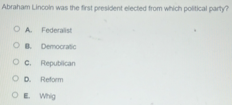 Abraham Lincoln was the first president elected from which political party?
A. Federalist
B. Democratic
C. Republican
D. Reform
E. Whig