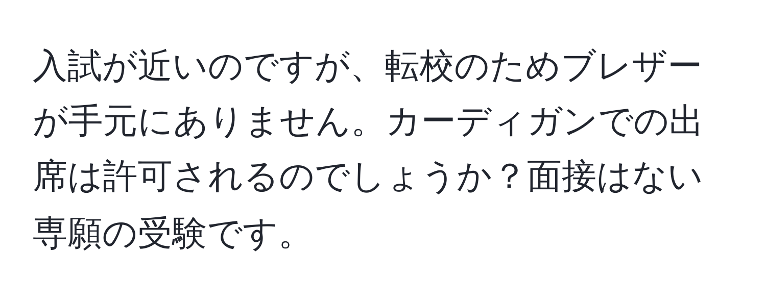 入試が近いのですが、転校のためブレザーが手元にありません。カーディガンでの出席は許可されるのでしょうか？面接はない専願の受験です。