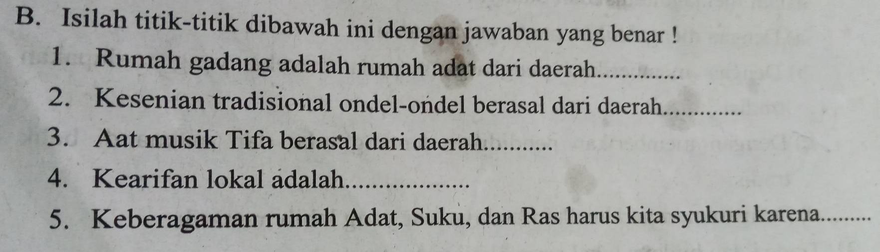 Isilah titik-titik dibawah ini dengan jawaban yang benar ! 
1. Rumah gadang adalah rumah adat dari daerah_ 
2. Kesenian tradisional ondel-ondel berasal dari daerah_ 
3. Aat musik Tifa berasal dari daerah_ 
4. Kearifan lokal adalah_ 
5. Keberagaman rumah Adat, Suku, dan Ras harus kita syukuri karena._