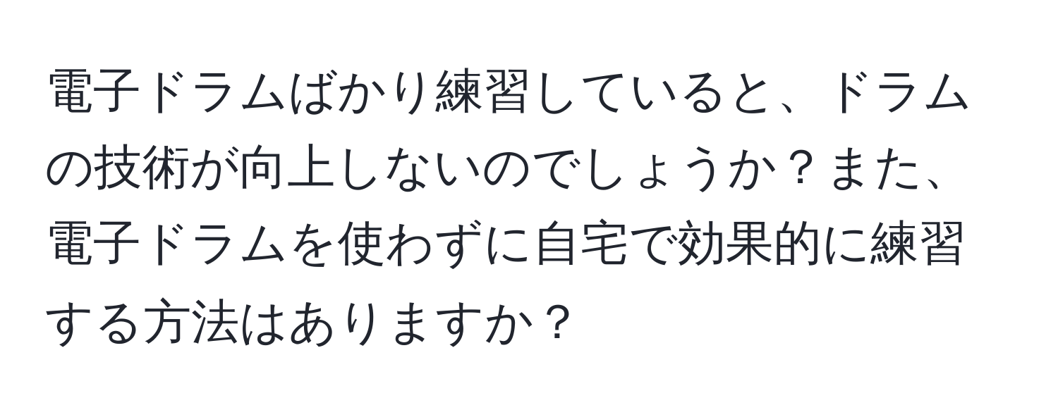 電子ドラムばかり練習していると、ドラムの技術が向上しないのでしょうか？また、電子ドラムを使わずに自宅で効果的に練習する方法はありますか？