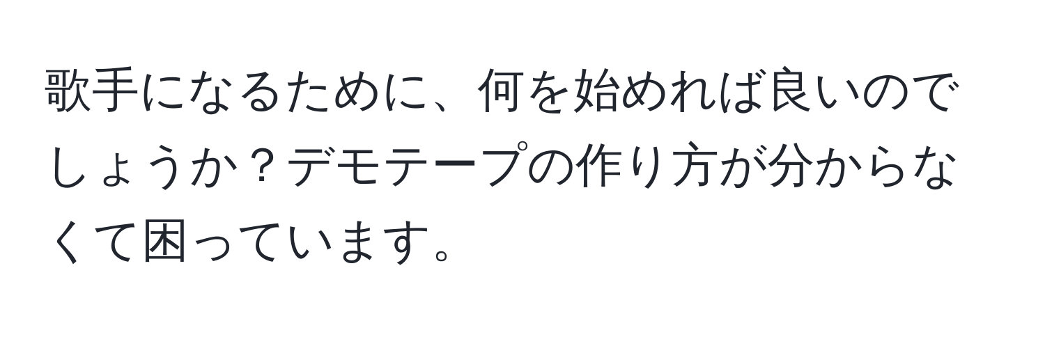 歌手になるために、何を始めれば良いのでしょうか？デモテープの作り方が分からなくて困っています。