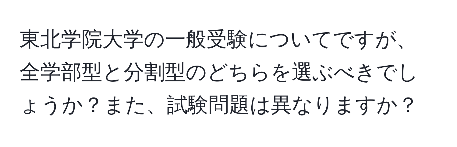 東北学院大学の一般受験についてですが、全学部型と分割型のどちらを選ぶべきでしょうか？また、試験問題は異なりますか？