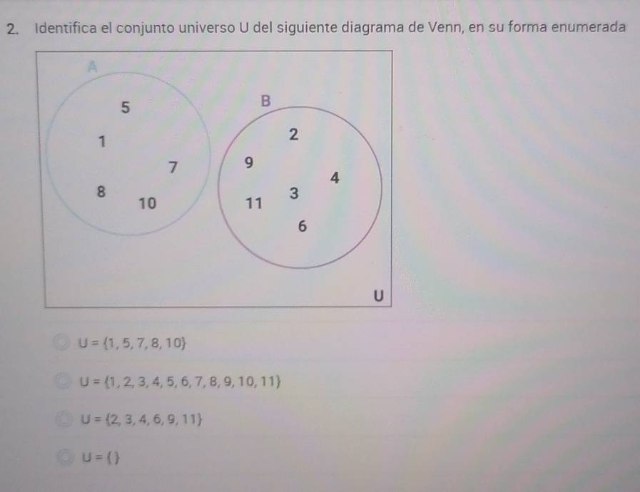 Identifica el conjunto universo U del siguiente diagrama de Venn, en su forma enumerada
U= 1,5,7,8,10
U= 1,2,3,4,5,6,7,8,9,10,11
U= 2,3,4,6,9,11
U=()