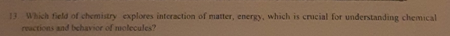 Which field of chemistry explores interaction of matter, energy, which is crucial for understanding chemical 
reactions and behavior of molecules?