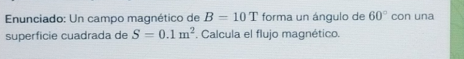 Enunciado: Un campo magnético de B=10T forma un ángulo de 60° con una 
superficie cuadrada de S=0.1m^2. Calcula el flujo magnético.