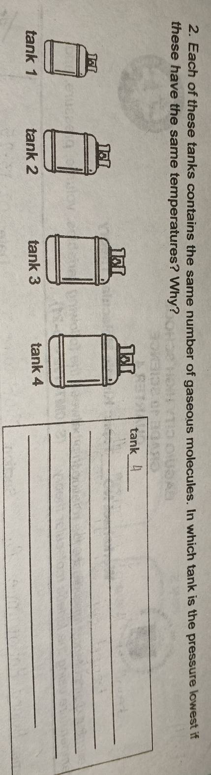 Each of these tanks contains the same number of gaseous molecules. In which tank is the pressure lowest if
these have the same temperatures? Why?
_
tank
_
_
_
_
tank 1 tank 2 tank 3 tank 4_