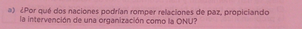 ¿Por qué dos naciones podrían romper relaciones de paz, propiciando 
la intervención de una organización como la ONU?