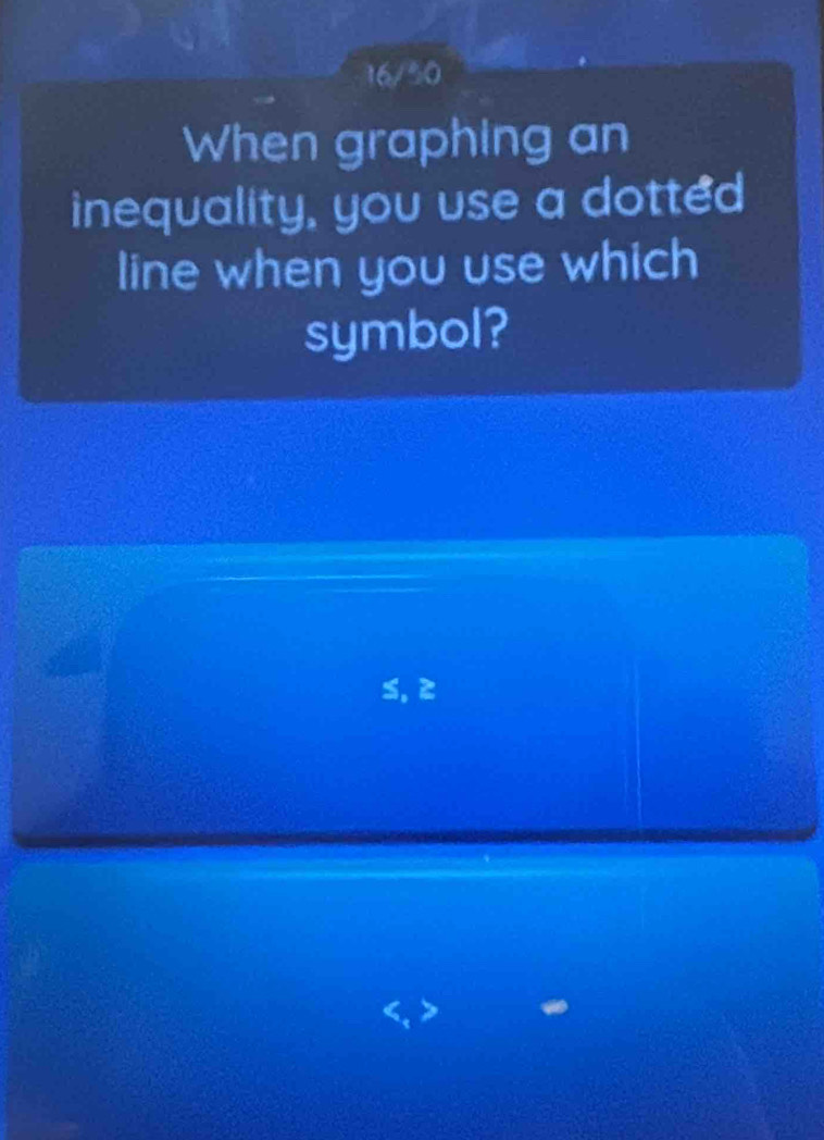 16/50 
When graphing an 
inequality, you use a dotted 
line when you use which 
symbol? 
S, ≥