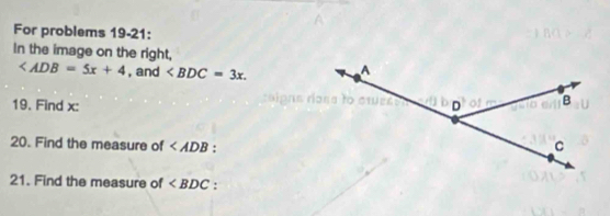 For problems 19-21: 
In the image on the right,
, and . 
19. Find x : 
20. Find the measure of : 
21. Find the measure of :
