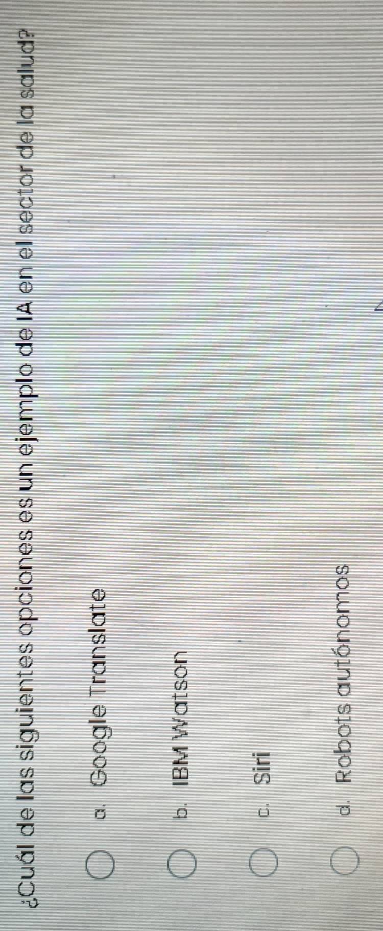 ¿Cuál de las siguientes opciones es un ejemplo de IA en el sector de la salud?
a. Google Translate
b. IBM Watson
c. Siri
d. Robots autánomos