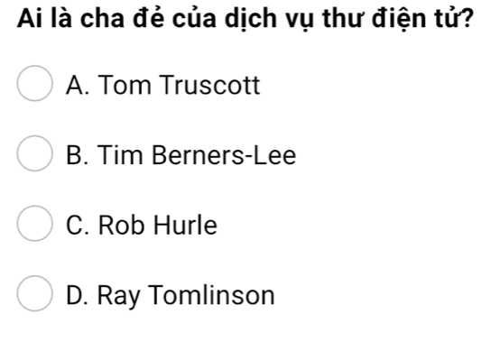 Ai là cha đẻ của dịch vụ thư điện tử?
A. Tom Truscott
B. Tim Berners-Lee
C. Rob Hurle
D. Ray Tomlinson