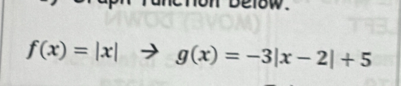 below.
f(x)=|x|to g(x)=-3|x-2|+5