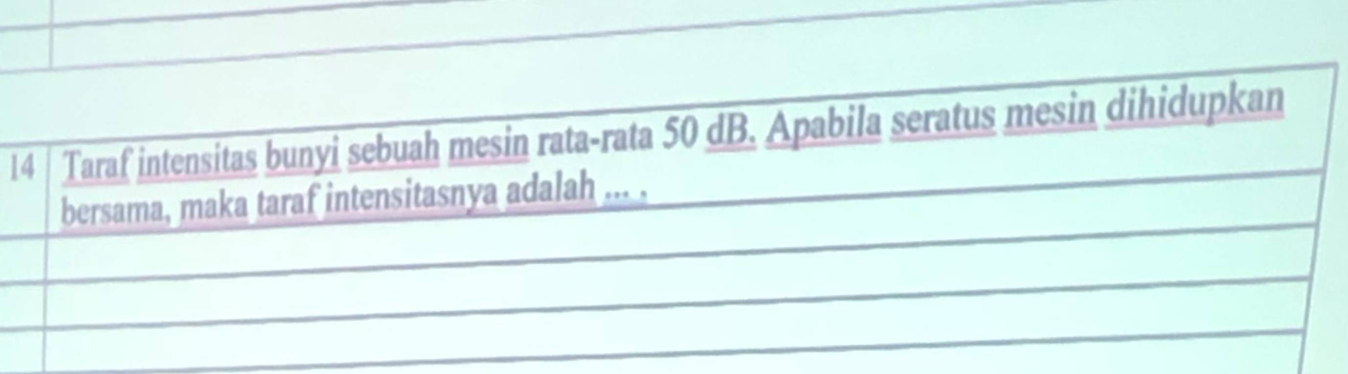 Taraf intensitas bunyi sebuah mesin rata-rata 50 dB. Apabila seratus mesin dihidupkan 
bersama, maka taraf intensitasnya adalah ... .