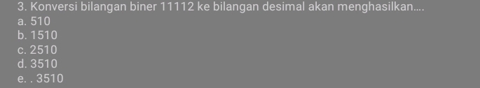 Konversi bilangan biner 11112 ke bilangan desimal akan menghasilkan....
a. 510
b. 1510
c. 2510
d. 3510
e. . 3510