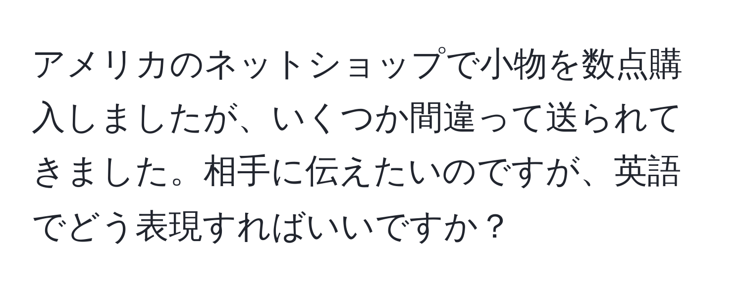 アメリカのネットショップで小物を数点購入しましたが、いくつか間違って送られてきました。相手に伝えたいのですが、英語でどう表現すればいいですか？