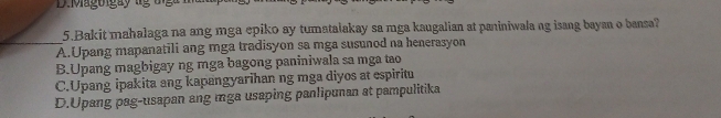 Miagoigày lg tiga n
5.Bakit mahalaga na ang mga epiko ay tumatalakay sa mga kaugalian at paniniwala ng isang bayan o bansa?
_A.Upang mapanatili ang mga tradisyon sa mga susunod na henerasyon
B.Upang magbigay ng mga bagong paniniwala sa mga tao
C.Upang ipakita ang kapangyarihan ng mga diyos at espiritu
D.Upang pag-usapan ang mga usaping panlipunan at pampulitika