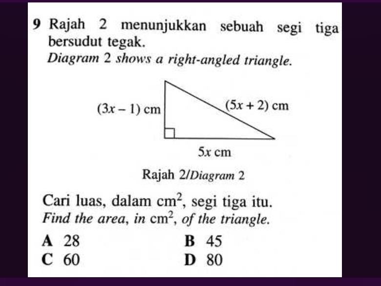 Rajah 2 menunjukkan sebuah segi tiga
bersudut tegak.
Diagram 2 shows a right-angled triangle.
Rajah 2/Diagram 2
Cari luas, dalam cm^2 , segi tiga itu.
Find the area, in cm^2 , of the triangle.
A 28 B 45
C 60 D 80