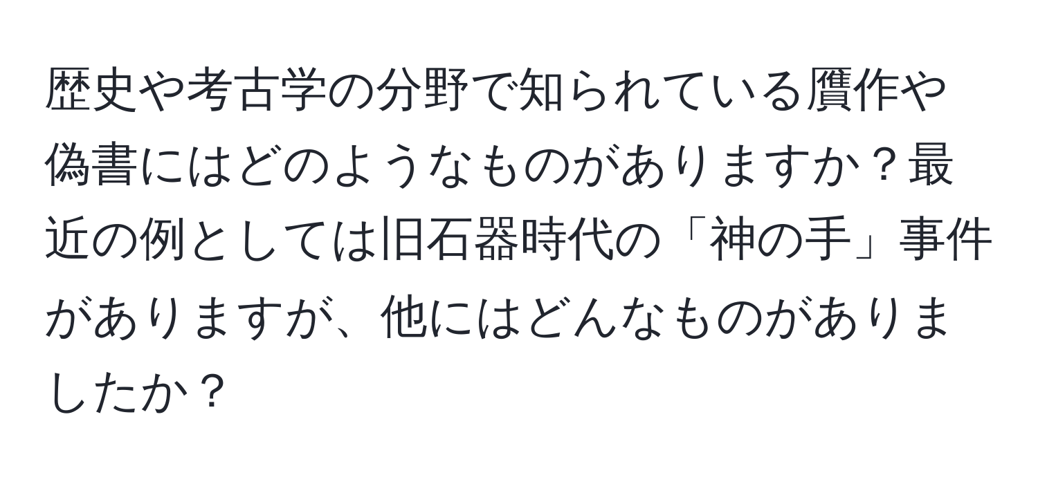 歴史や考古学の分野で知られている贋作や偽書にはどのようなものがありますか？最近の例としては旧石器時代の「神の手」事件がありますが、他にはどんなものがありましたか？