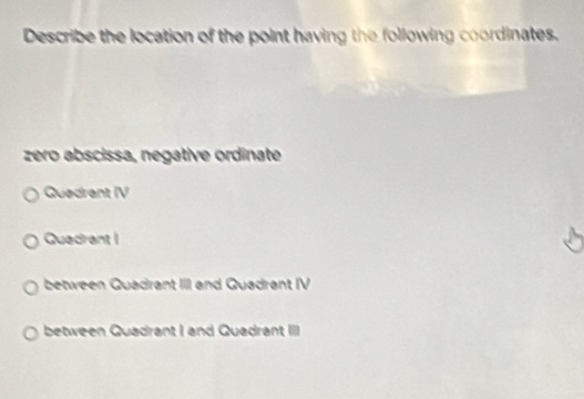 Describe the location of the point having the following coordinates.
zero abscissa, negative ordinate
Quedrant IV
Quadrant I
between Quadrant III and Quadrant IV
between Quadrant I and Quadrant III