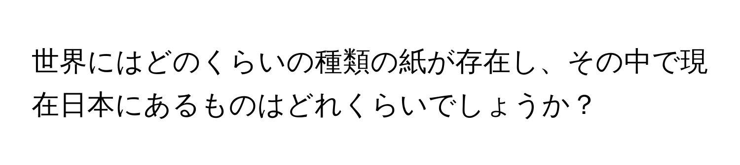 世界にはどのくらいの種類の紙が存在し、その中で現在日本にあるものはどれくらいでしょうか？