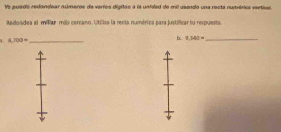 Yo puedo redondear números de varios dígitos a la unidad de mil usando una recta numérica vertical. 
Redondea al millar más cercano. Utiliza la recta numérica para justificar tu respuesta. 
a. 6,700= _ 
b. 9,340= _