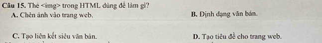 Thẻ img trong HTML dùng đề làm gì?
A. Chèn ảnh vào trang web. B. Định dạng văn bản.
C. Tạo liên kết siêu văn bản. D. Tạo tiêu đề cho trang web.