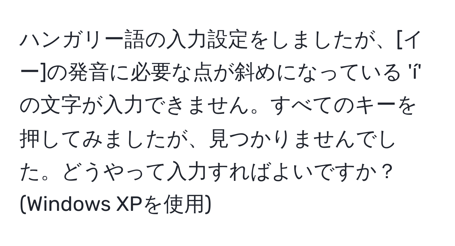 ハンガリー語の入力設定をしましたが、[イー]の発音に必要な点が斜めになっている 'í' の文字が入力できません。すべてのキーを押してみましたが、見つかりませんでした。どうやって入力すればよいですか？ (Windows XPを使用)