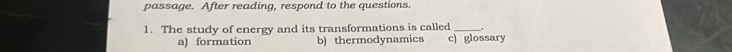 passage. After reading, respond to the questions.
1. The study of energy and its transformations is called _.
a) formation b) thermodynamics c) glossary