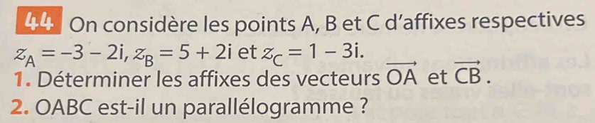 On considère les points A, B et C d’affixes respectives
z_A=-3-2i, z_B=5+2i et z_C=1-3i. 
1. Déterminer les affixes des vecteurs vector OA et vector CB. 
2. OABC est-il un parallélogramme ?