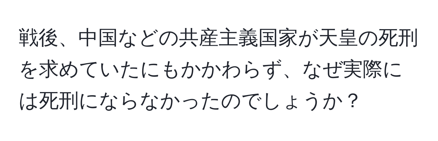 戦後、中国などの共産主義国家が天皇の死刑を求めていたにもかかわらず、なぜ実際には死刑にならなかったのでしょうか？